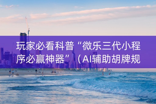 玩家必看科普“微乐三代小程序必赢神器”（AI辅助胡牌规则)