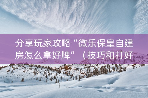 分享玩家攻略“微乐保皇自建房怎么拿好牌”（技巧和打好牌方法)