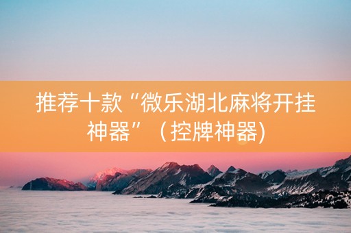 推荐十款“微乐湖北麻将开挂神器”（控牌神器)