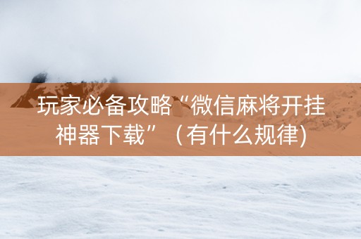 玩家必备攻略“微信麻将开挂神器下载”（有什么规律)