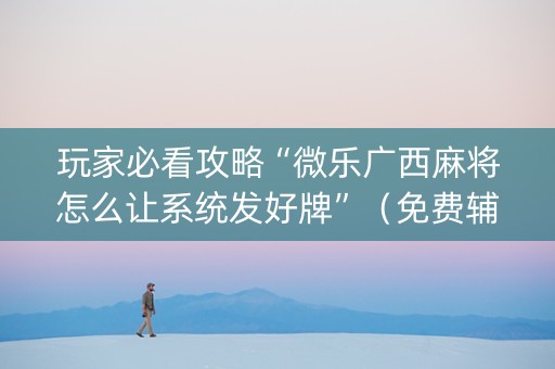 玩家必看攻略“微乐广西麻将怎么让系统发好牌”（免费辅助)