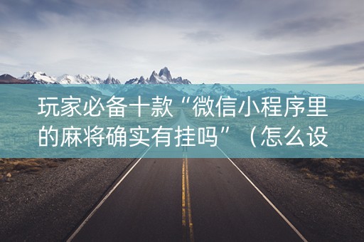 玩家必备十款“微信小程序里的麻将确实有挂吗”（怎么设置能有好牌)
