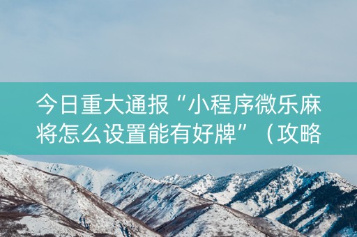 今日重大通报“小程序微乐麻将怎么设置能有好牌”（攻略插件)