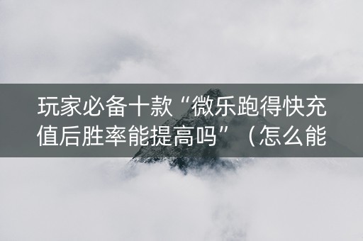玩家必备十款“微乐跑得快充值后胜率能提高吗”（怎么能得到好牌)