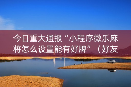 今日重大通报“小程序微乐麻将怎么设置能有好牌”（好友房怎么才能赢)