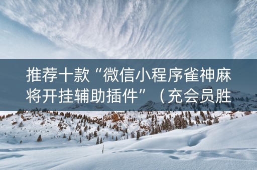 推荐十款“微信小程序雀神麻将开挂辅助插件”（充会员胜率高)