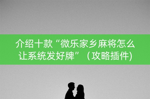 介绍十款“微乐家乡麻将怎么让系统发好牌”（攻略插件)