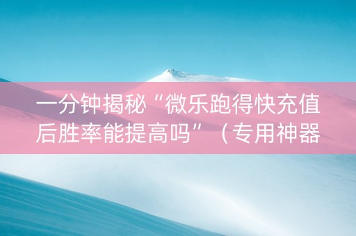一分钟揭秘“微乐跑得快充值后胜率能提高吗”（专用神器)