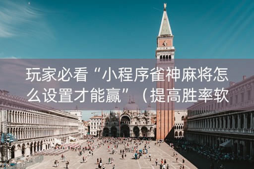 玩家必看“小程序雀神麻将怎么设置才能赢”（提高胜率软件)