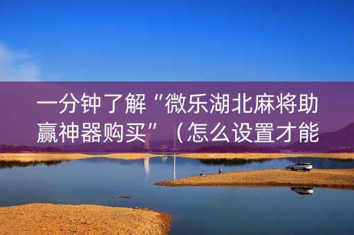 一分钟了解“微乐湖北麻将助赢神器购买”（怎么设置才能赢)