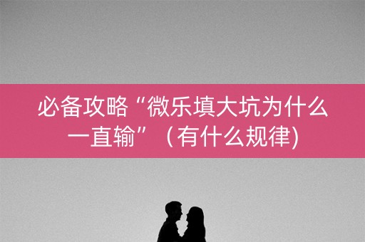 必备攻略“微乐填大坑为什么一直输”（有什么规律)