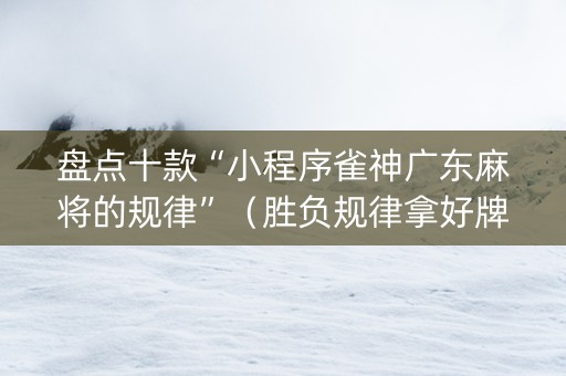 盘点十款“小程序雀神广东麻将的规律”（胜负规律拿好牌)