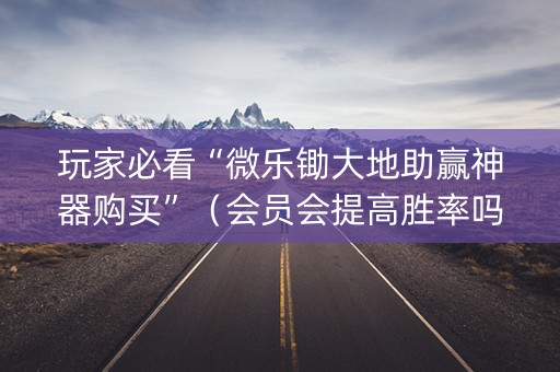 玩家必看“微乐锄大地助赢神器购买”（会员会提高胜率吗)