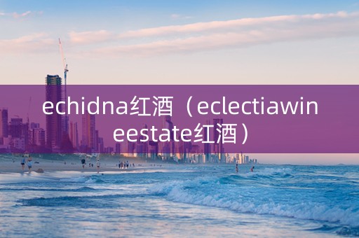 echidna红酒（eclectiawineestate红酒）