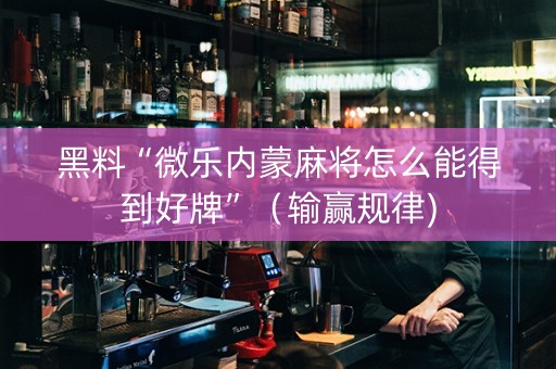 黑料“微乐内蒙麻将怎么能得到好牌”（输赢规律)