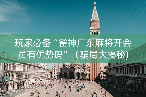 玩家必备“雀神广东麻将开会员有优势吗”（骗局大揭秘)
