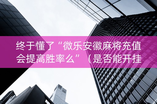 终于懂了“微乐安徽麻将充值会提高胜率么”（是否能开挂)