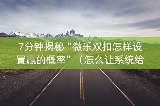 7分钟揭秘“微乐双扣怎样设置赢的概率”（怎么让系统给自己好牌)