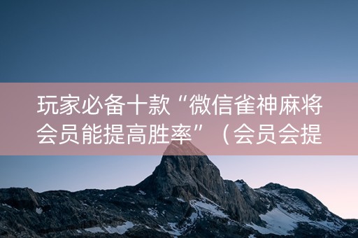 玩家必备十款“微信雀神麻将会员能提高胜率”（会员会提高胜率吗)