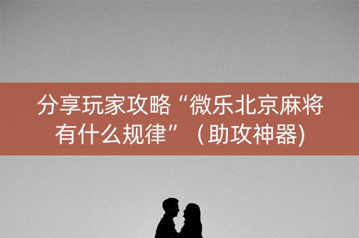 分享玩家攻略“微乐北京麻将有什么规律”（助攻神器)