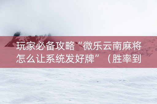 玩家必备攻略“微乐云南麻将怎么让系统发好牌”（胜率到哪调)