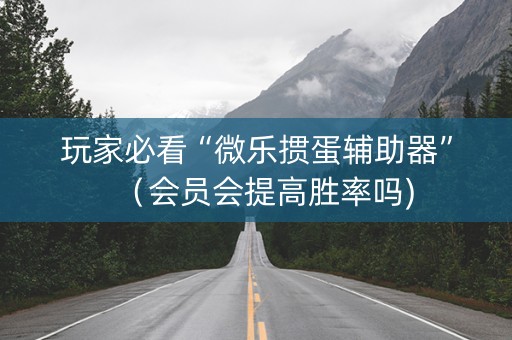 玩家必看“微乐掼蛋辅助器”（会员会提高胜率吗)