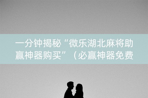 一分钟揭秘“微乐湖北麻将助赢神器购买”（必赢神器免费安装)