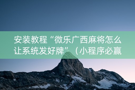 安装教程“微乐广西麻将怎么让系统发好牌”（小程序必赢神器)