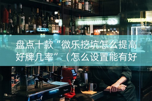 盘点十款“微乐挖坑怎么提高好牌几率”（怎么设置能有好牌)
