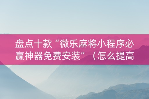 盘点十款“微乐麻将小程序必赢神器免费安装”（怎么提高胜率)