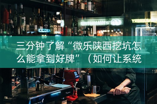 三分钟了解“微乐陕西挖坑怎么能拿到好牌”（如何让系统发好牌)