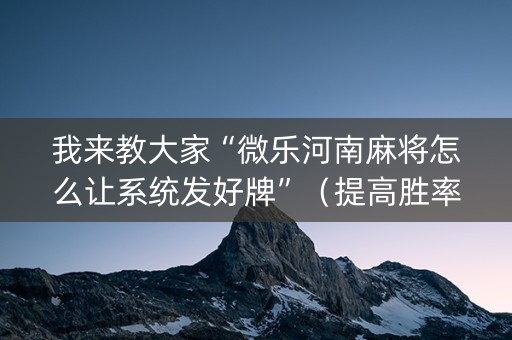 我来教大家“微乐河南麻将怎么让系统发好牌”（提高胜率技巧)