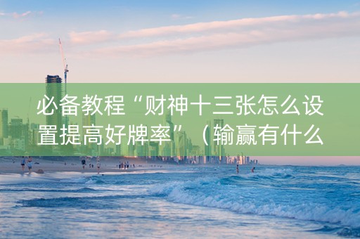 必备教程“财神十三张怎么设置提高好牌率”（输赢有什么规律)