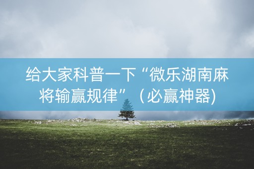 给大家科普一下“微乐湖南麻将输赢规律”（必赢神器)
