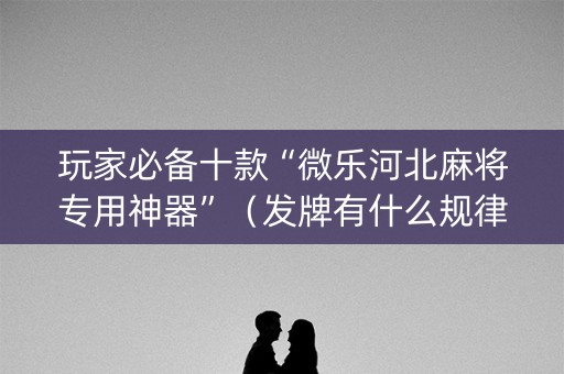 玩家必备十款“微乐河北麻将专用神器”（发牌有什么规律吗)