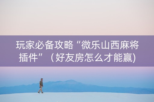 玩家必备攻略“微乐山西麻将插件”（好友房怎么才能赢)