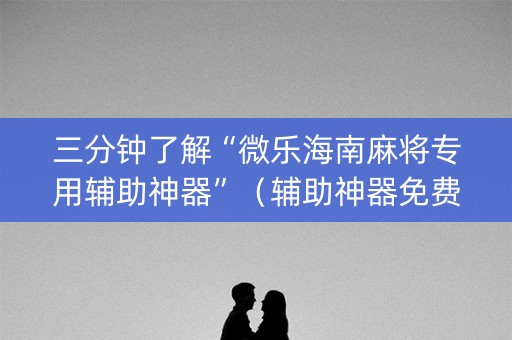 三分钟了解“微乐海南麻将专用辅助神器”（辅助神器免费)