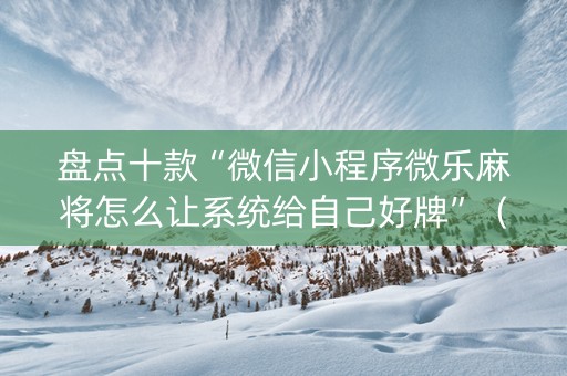 盘点十款“微信小程序微乐麻将怎么让系统给自己好牌”（开挂辅助插件)