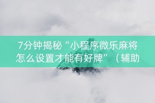 7分钟揭秘“小程序微乐麻将怎么设置才能有好牌”（辅助挂发牌规律)