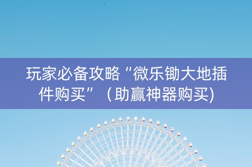 玩家必备攻略“微乐锄大地插件购买”（助赢神器购买)