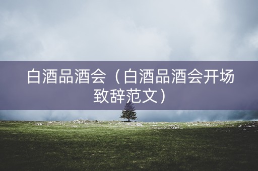白酒品酒会（白酒品酒会开场致辞范文）