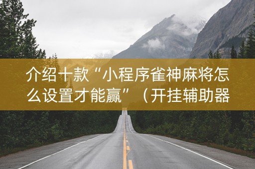 介绍十款“小程序雀神麻将怎么设置才能赢”（开挂辅助器插件)