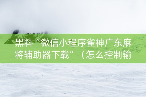 黑料“微信小程序雀神广东麻将辅助器下载”（怎么控制输赢)
