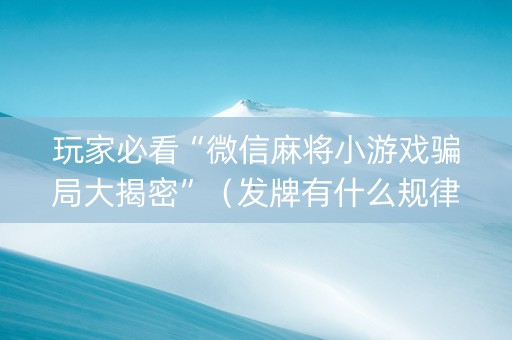 玩家必看“微信麻将小游戏骗局大揭密”（发牌有什么规律吗)