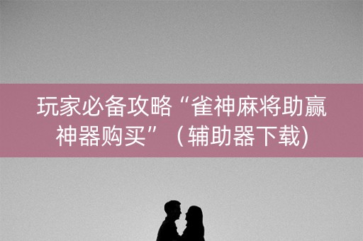 玩家必备攻略“雀神麻将助赢神器购买”（辅助器下载)