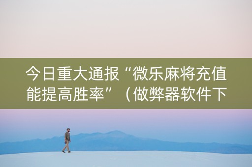 今日重大通报“微乐麻将充值能提高胜率”（做弊器软件下载)