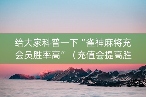 给大家科普一下“雀神麻将充会员胜率高”（充值会提高胜率么)