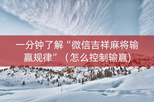 一分钟了解“微信吉祥麻将输赢规律”（怎么控制输赢)