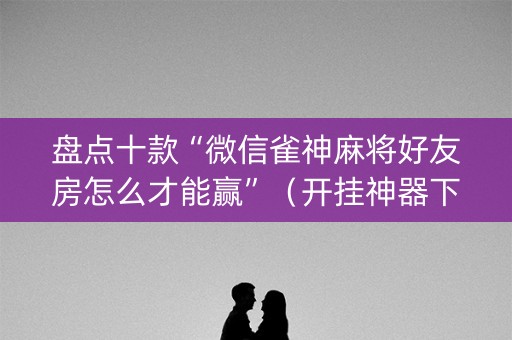 盘点十款“微信雀神麻将好友房怎么才能赢”（开挂神器下载)