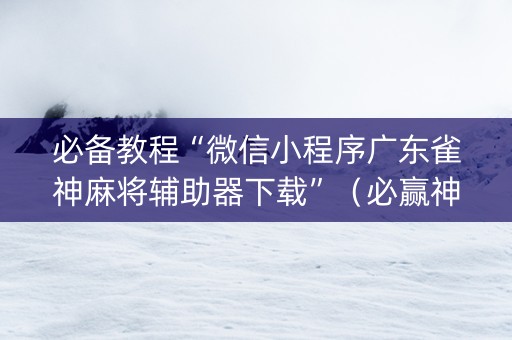 必备教程“微信小程序广东雀神麻将辅助器下载”（必赢神器)